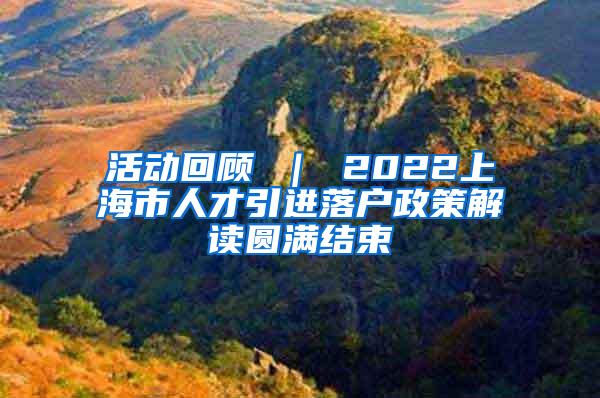 活动回顾 ｜ 2022上海市人才引进落户政策解读圆满结束