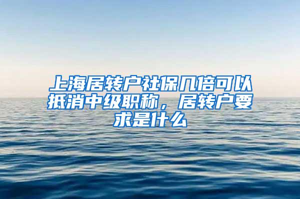 上海居转户社保几倍可以抵消中级职称，居转户要求是什么