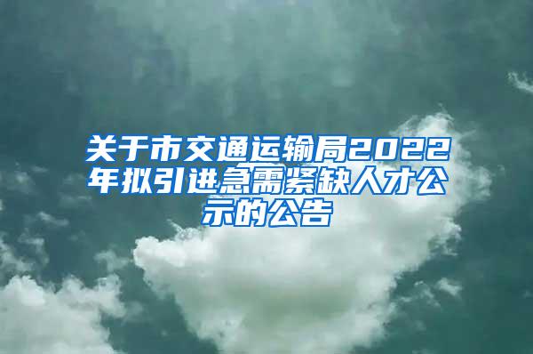 关于市交通运输局2022年拟引进急需紧缺人才公示的公告