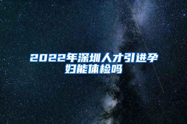 2022年深圳人才引进孕妇能体检吗