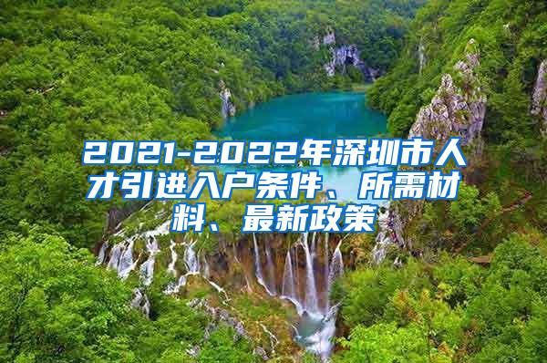 2021-2022年深圳市人才引进入户条件、所需材料、最新政策