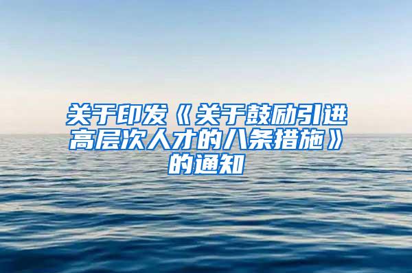 关于印发《关于鼓励引进高层次人才的八条措施》的通知