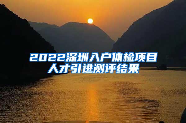 2022深圳入户体检项目人才引进测评结果