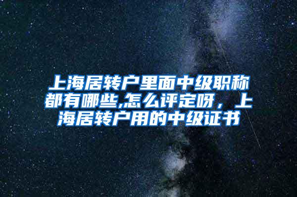 上海居转户里面中级职称都有哪些,怎么评定呀，上海居转户用的中级证书