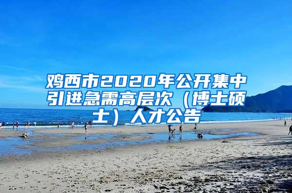 鸡西市2020年公开集中引进急需高层次（博士硕士）人才公告