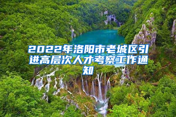 2022年洛阳市老城区引进高层次人才考察工作通知