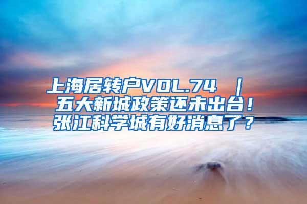 上海居转户VOL.74 ｜ 五大新城政策还未出台！张江科学城有好消息了？