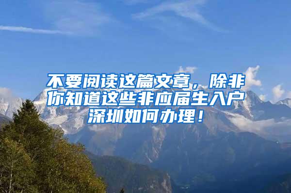 不要阅读这篇文章，除非你知道这些非应届生入户深圳如何办理！