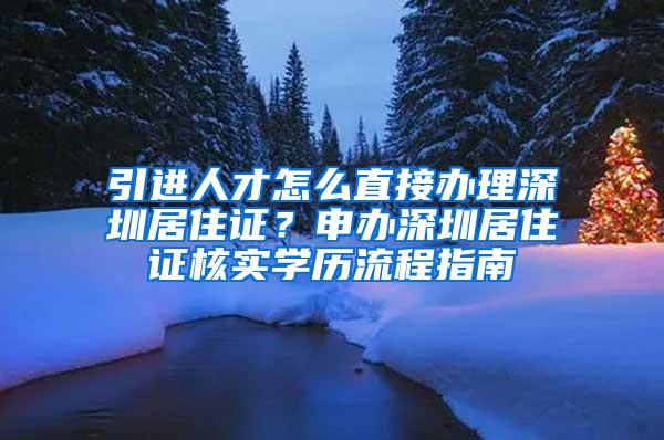 引进人才怎么直接办理深圳居住证？申办深圳居住证核实学历流程指南