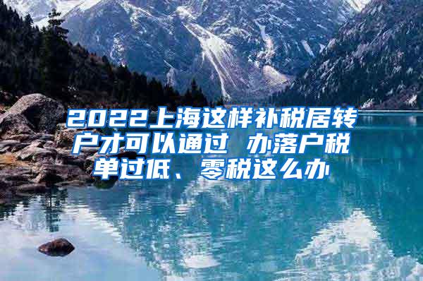 2022上海这样补税居转户才可以通过 办落户税单过低、零税这么办