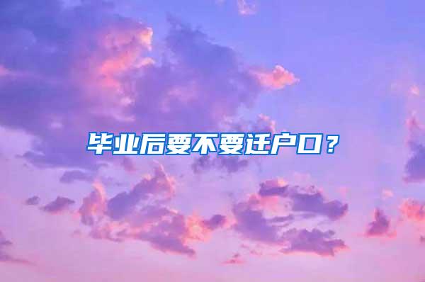 毕业后要不要迁户口？