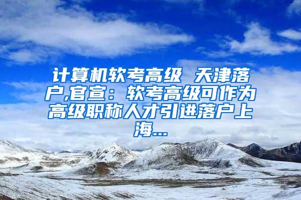 计算机软考高级 天津落户,官宣：软考高级可作为高级职称人才引进落户上海...