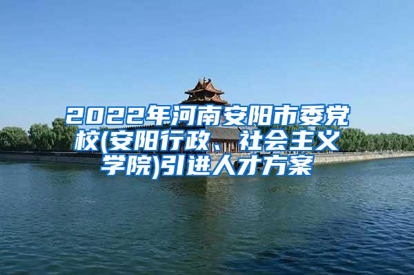 2022年河南安阳市委党校(安阳行政、社会主义学院)引进人才方案