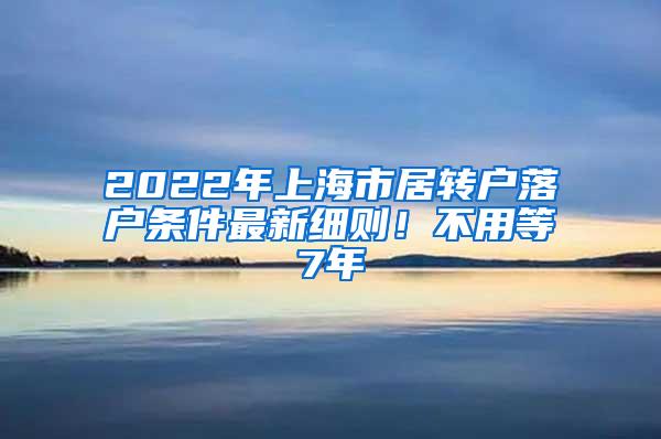 2022年上海市居转户落户条件最新细则！不用等7年