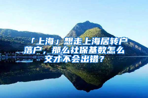 「上海」想走上海居转户落户，那么社保基数怎么交才不会出错？