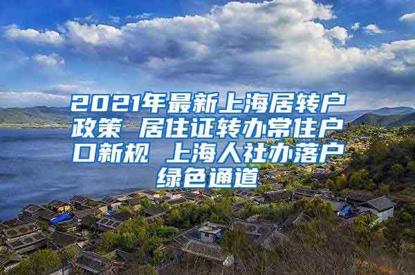 2021年最新上海居转户政策 居住证转办常住户口新规 上海人社办落户绿色通道