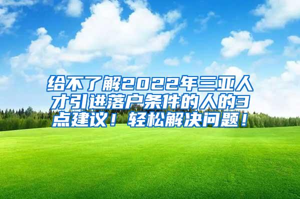 给不了解2022年三亚人才引进落户条件的人的3点建议！轻松解决问题！