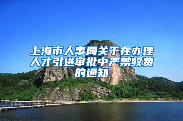 上海市人事局关于在办理人才引进审批中严禁收费的通知