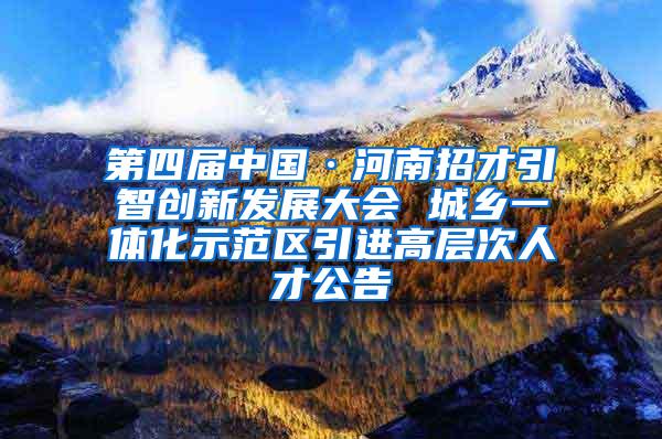 第四届中国·河南招才引智创新发展大会 城乡一体化示范区引进高层次人才公告