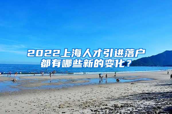 2022上海人才引进落户都有哪些新的变化？