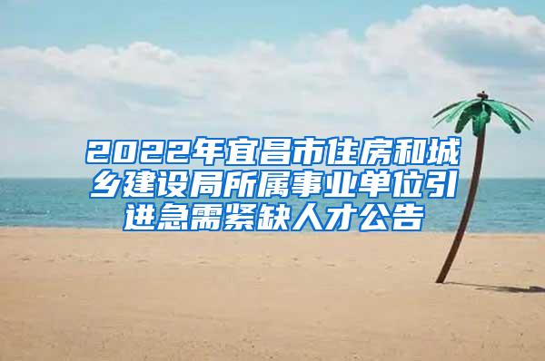 2022年宜昌市住房和城乡建设局所属事业单位引进急需紧缺人才公告