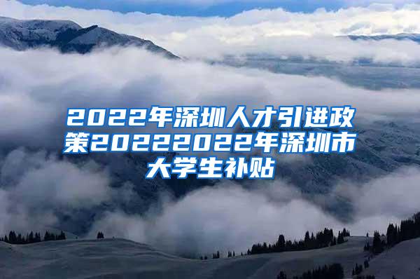 2022年深圳人才引进政策20222022年深圳市大学生补贴