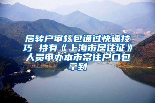 居转户审核包通过快速技巧 持有《上海市居住证》人员申办本市常住户口包拿到