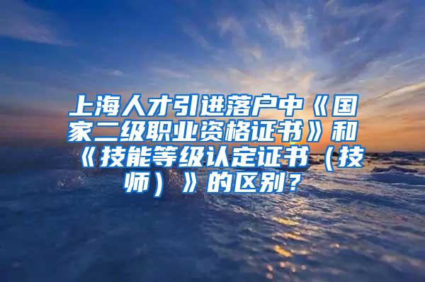 上海人才引进落户中《国家二级职业资格证书》和《技能等级认定证书（技师）》的区别？