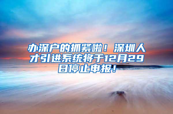 办深户的抓紧啦！深圳人才引进系统将于12月29日停止申报！