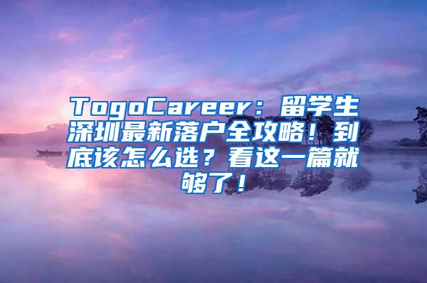 TogoCareer：留学生深圳最新落户全攻略！到底该怎么选？看这一篇就够了！