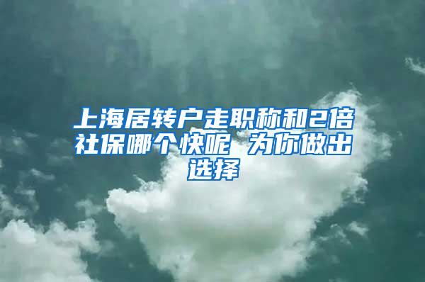 上海居转户走职称和2倍社保哪个快呢 为你做出选择