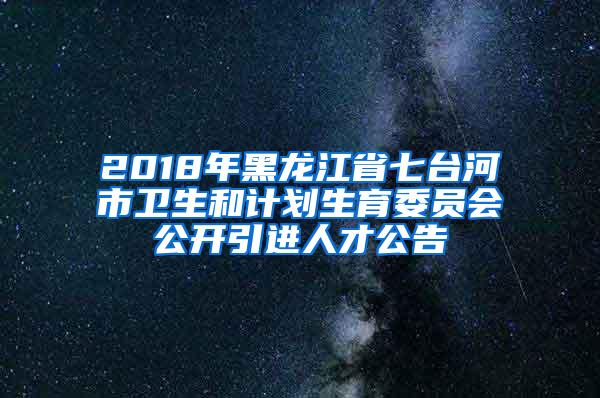 2018年黑龙江省七台河市卫生和计划生育委员会公开引进人才公告