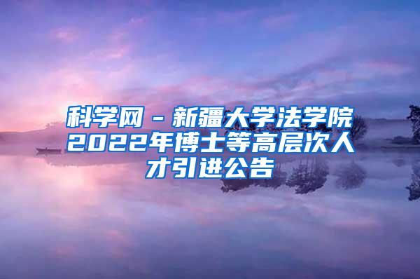 科学网－新疆大学法学院2022年博士等高层次人才引进公告