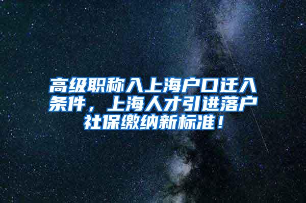 高级职称入上海户口迁入条件，上海人才引进落户社保缴纳新标准！