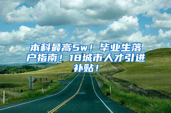 本科最高5w！毕业生落户指南！18城市人才引进补贴！