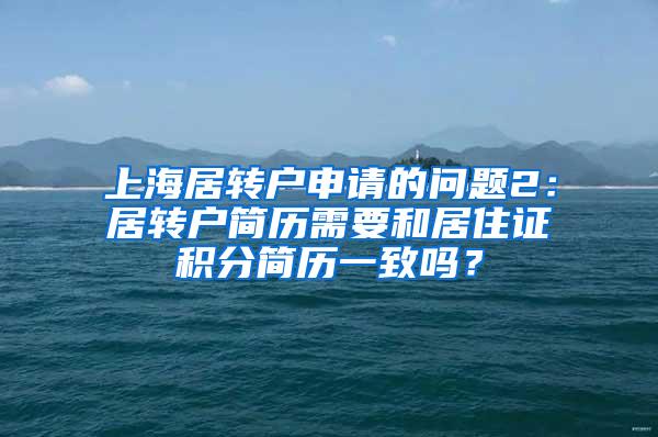 上海居转户申请的问题2：居转户简历需要和居住证积分简历一致吗？