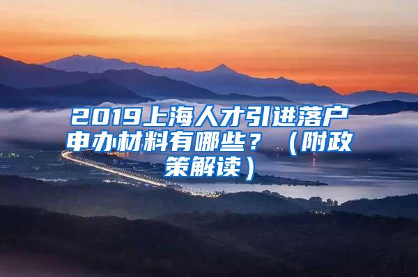 2019上海人才引进落户申办材料有哪些？（附政策解读）