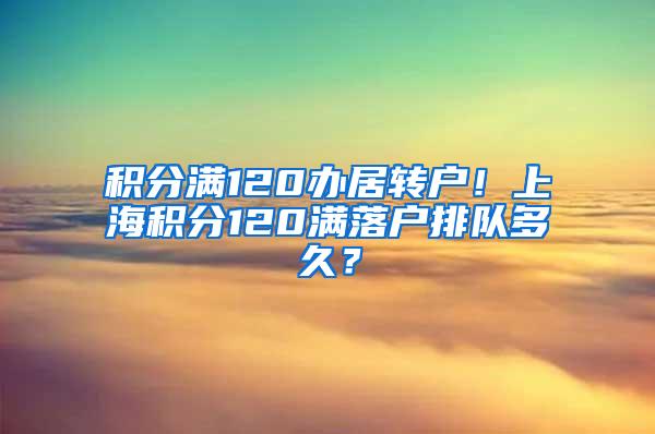 积分满120办居转户！上海积分120满落户排队多久？