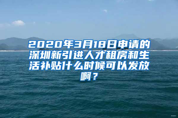 2020年3月18日申请的深圳新引进人才租房和生活补贴什么时候可以发放啊？