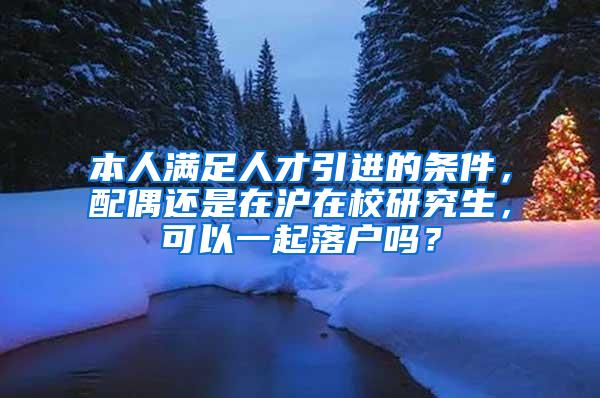 本人满足人才引进的条件，配偶还是在沪在校研究生，可以一起落户吗？