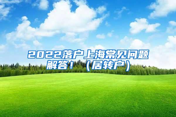 2022落户上海常见问题解答！（居转户）