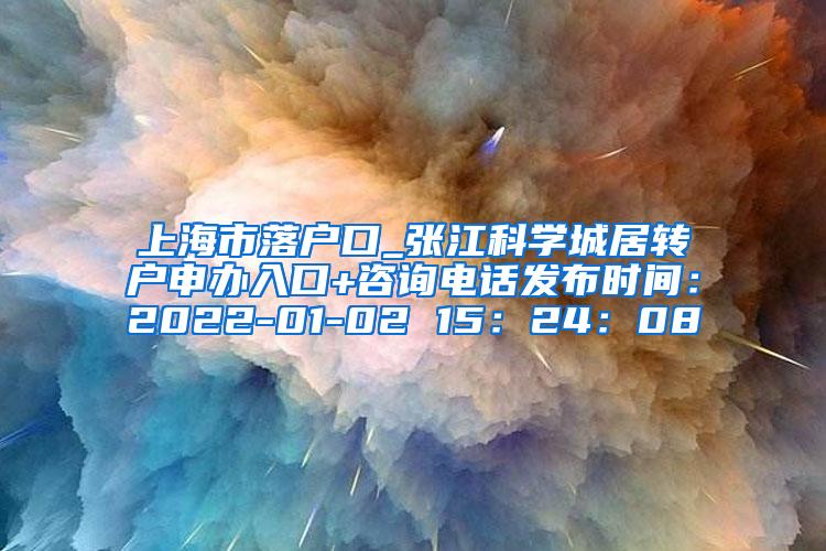 上海市落户口_张江科学城居转户申办入口+咨询电话发布时间：2022-01-02 15：24：08