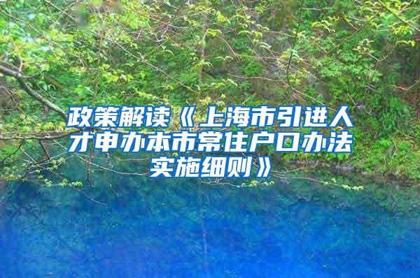 政策解读《上海市引进人才申办本市常住户口办法实施细则》