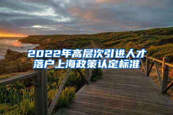 2022年高层次引进人才落户上海政策认定标准