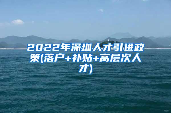 2022年深圳人才引进政策(落户+补贴+高层次人才)