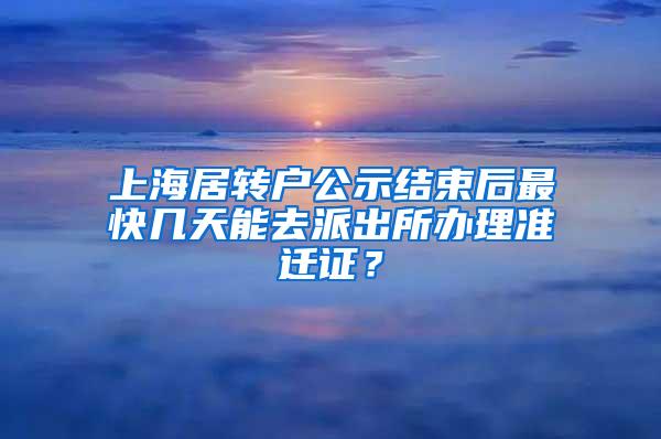 上海居转户公示结束后最快几天能去派出所办理准迁证？