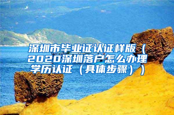 深圳市毕业证认证样版（2020深圳落户怎么办理学历认证（具体步骤））