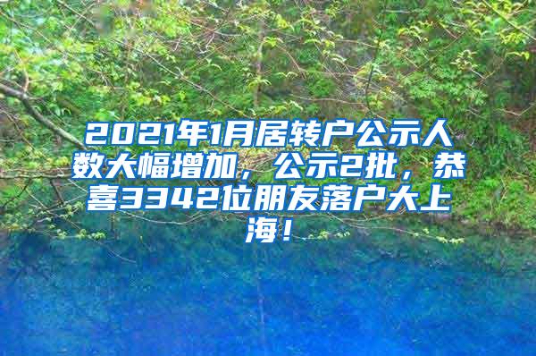 2021年1月居转户公示人数大幅增加，公示2批，恭喜3342位朋友落户大上海！