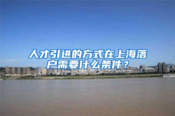 人才引进的方式在上海落户需要什么条件？