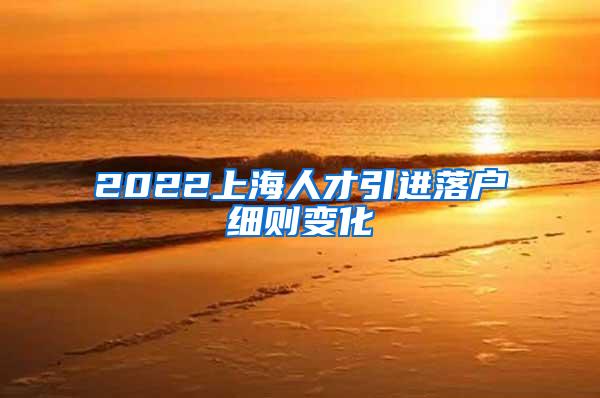 2022上海人才引进落户细则变化